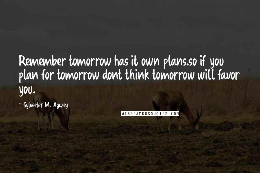 Sylvester M. Aguzey Quotes: Remember tomorrow has it own plans.so if you plan for tomorrow dont think tomorrow will favor you.