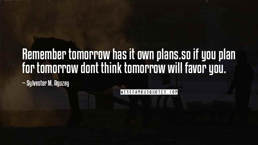 Sylvester M. Aguzey Quotes: Remember tomorrow has it own plans.so if you plan for tomorrow dont think tomorrow will favor you.