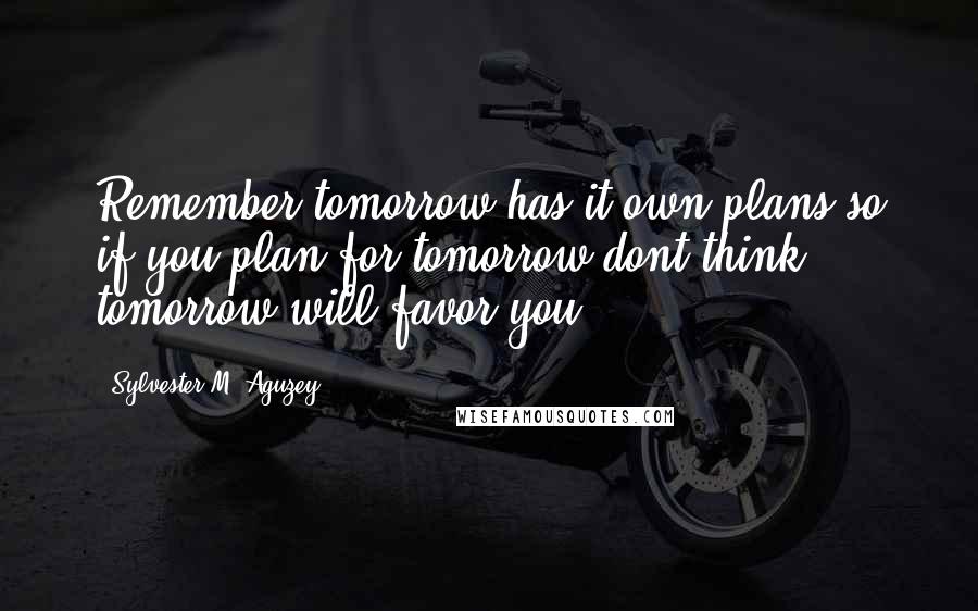 Sylvester M. Aguzey Quotes: Remember tomorrow has it own plans.so if you plan for tomorrow dont think tomorrow will favor you.