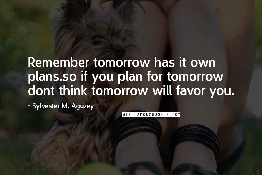 Sylvester M. Aguzey Quotes: Remember tomorrow has it own plans.so if you plan for tomorrow dont think tomorrow will favor you.