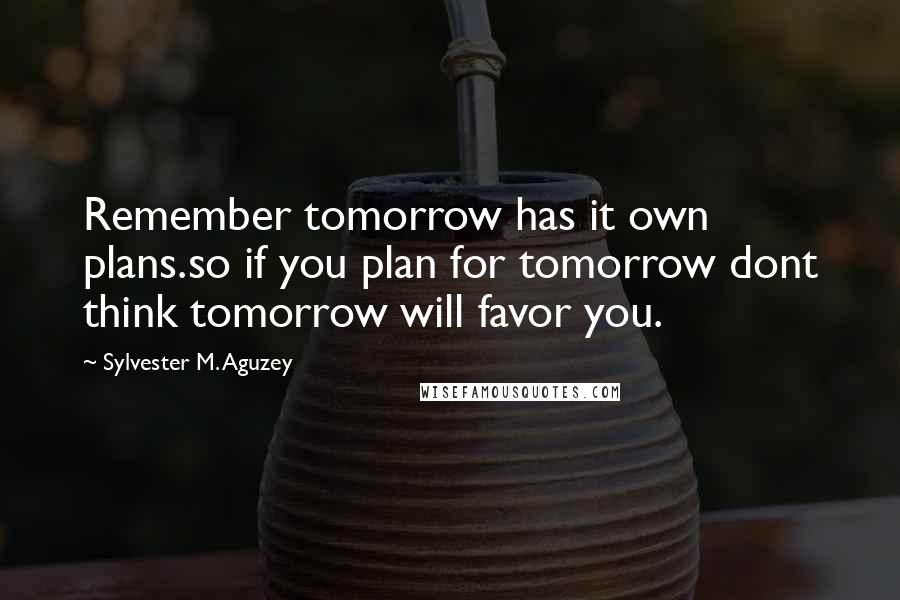 Sylvester M. Aguzey Quotes: Remember tomorrow has it own plans.so if you plan for tomorrow dont think tomorrow will favor you.