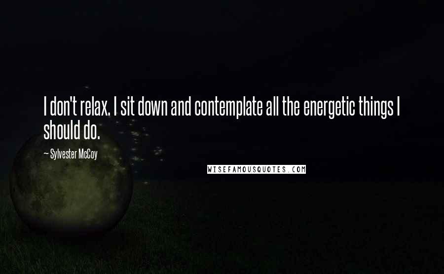 Sylvester McCoy Quotes: I don't relax. I sit down and contemplate all the energetic things I should do.