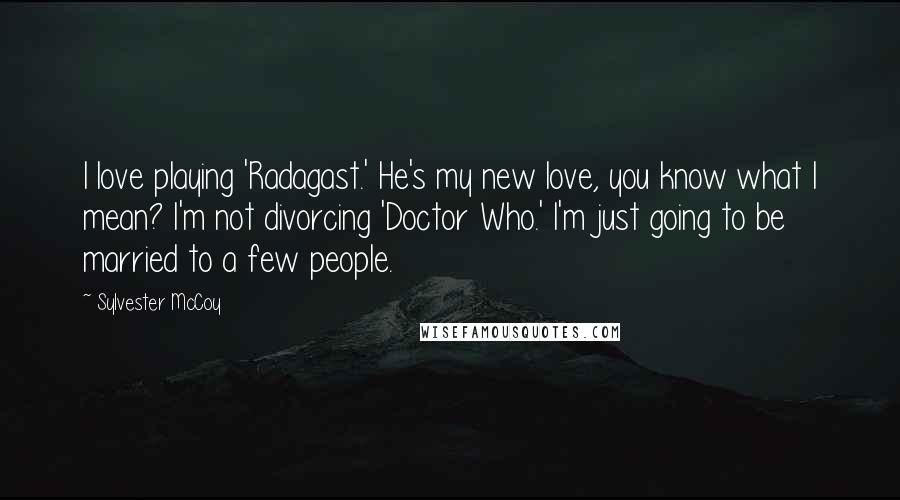 Sylvester McCoy Quotes: I love playing 'Radagast.' He's my new love, you know what I mean? I'm not divorcing 'Doctor Who.' I'm just going to be married to a few people.