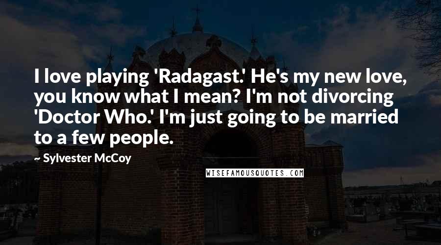 Sylvester McCoy Quotes: I love playing 'Radagast.' He's my new love, you know what I mean? I'm not divorcing 'Doctor Who.' I'm just going to be married to a few people.