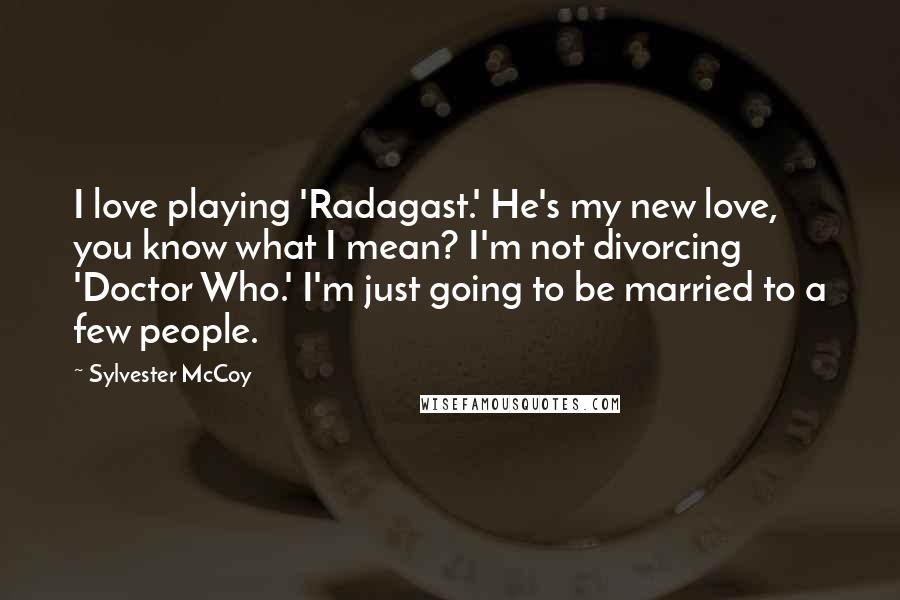 Sylvester McCoy Quotes: I love playing 'Radagast.' He's my new love, you know what I mean? I'm not divorcing 'Doctor Who.' I'm just going to be married to a few people.