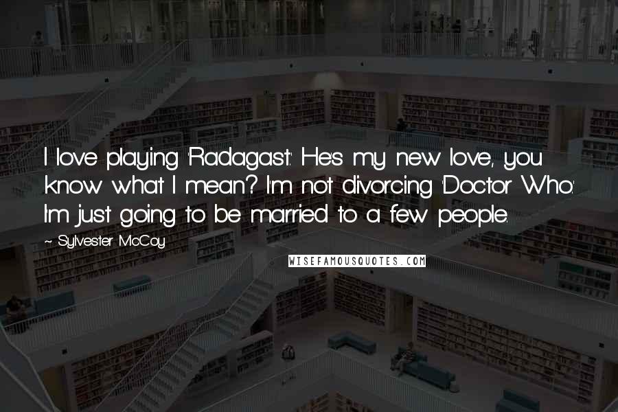 Sylvester McCoy Quotes: I love playing 'Radagast.' He's my new love, you know what I mean? I'm not divorcing 'Doctor Who.' I'm just going to be married to a few people.