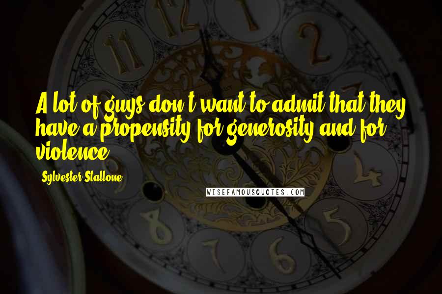 Sylvester Stallone Quotes: A lot of guys don't want to admit that they have a propensity for generosity and for violence.