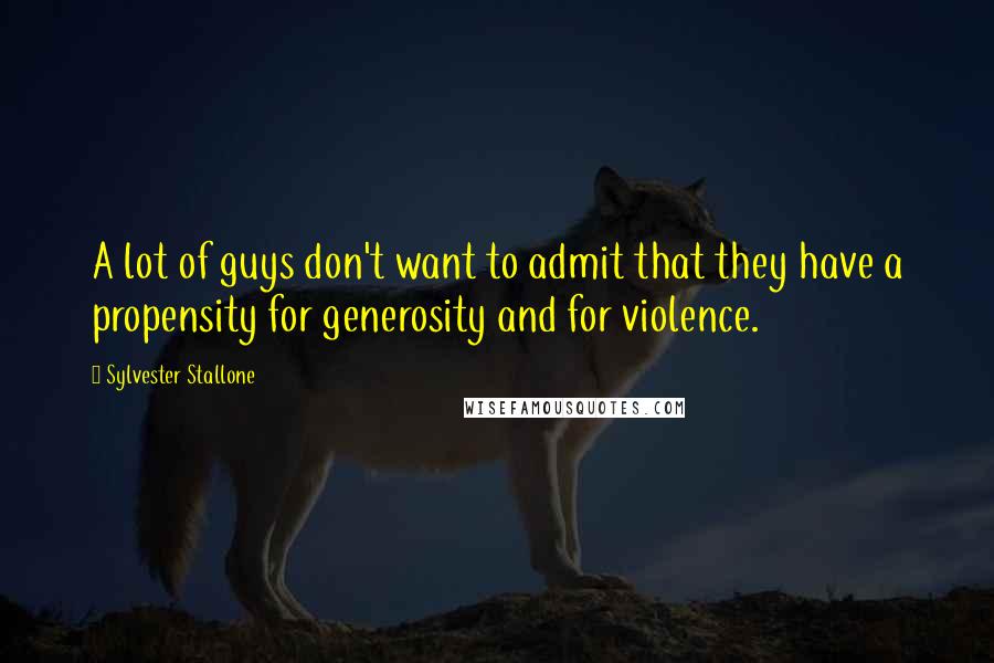 Sylvester Stallone Quotes: A lot of guys don't want to admit that they have a propensity for generosity and for violence.