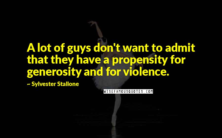 Sylvester Stallone Quotes: A lot of guys don't want to admit that they have a propensity for generosity and for violence.