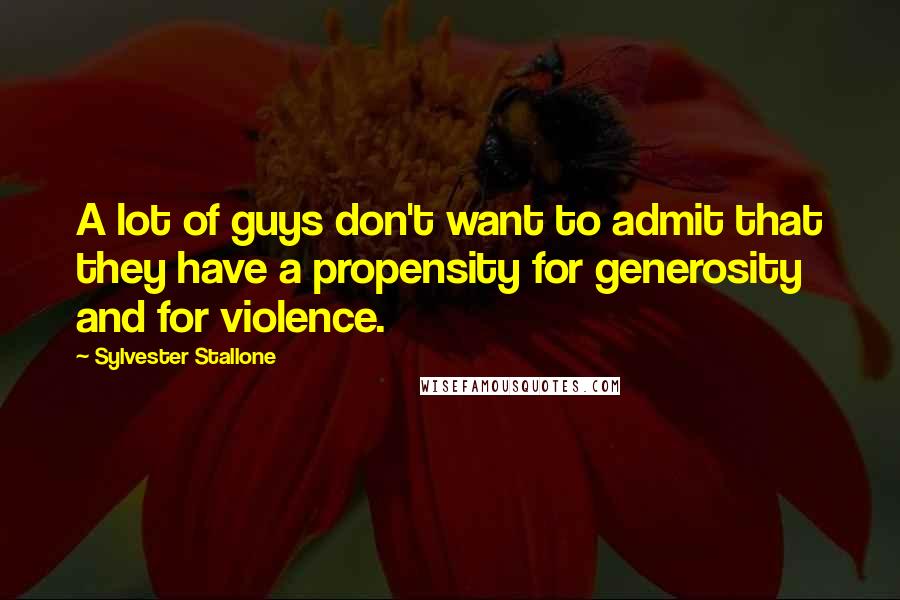 Sylvester Stallone Quotes: A lot of guys don't want to admit that they have a propensity for generosity and for violence.