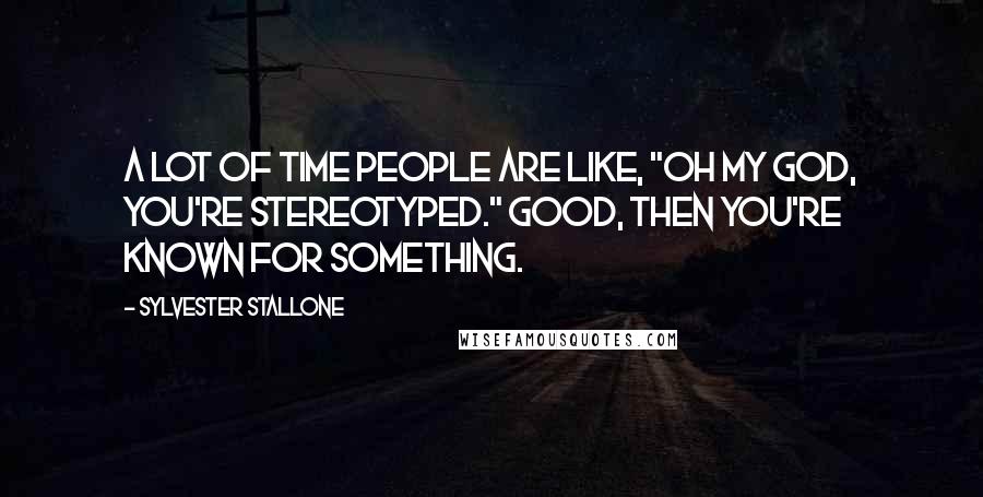 Sylvester Stallone Quotes: A lot of time people are like, "oh my God, you're stereotyped." Good, then you're known for something.