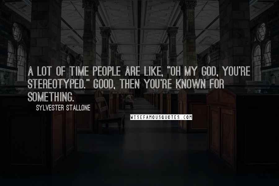 Sylvester Stallone Quotes: A lot of time people are like, "oh my God, you're stereotyped." Good, then you're known for something.