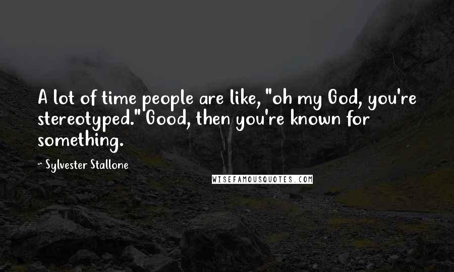 Sylvester Stallone Quotes: A lot of time people are like, "oh my God, you're stereotyped." Good, then you're known for something.