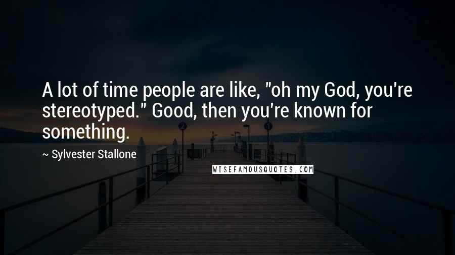Sylvester Stallone Quotes: A lot of time people are like, "oh my God, you're stereotyped." Good, then you're known for something.