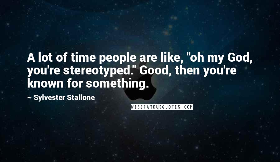 Sylvester Stallone Quotes: A lot of time people are like, "oh my God, you're stereotyped." Good, then you're known for something.
