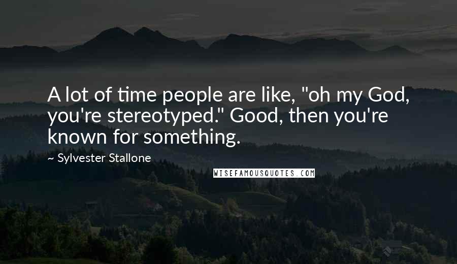 Sylvester Stallone Quotes: A lot of time people are like, "oh my God, you're stereotyped." Good, then you're known for something.