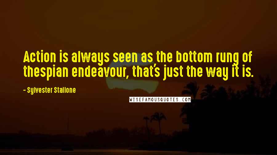 Sylvester Stallone Quotes: Action is always seen as the bottom rung of thespian endeavour, that's just the way it is.