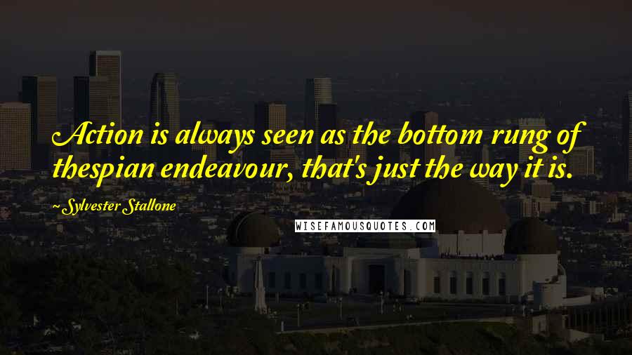 Sylvester Stallone Quotes: Action is always seen as the bottom rung of thespian endeavour, that's just the way it is.