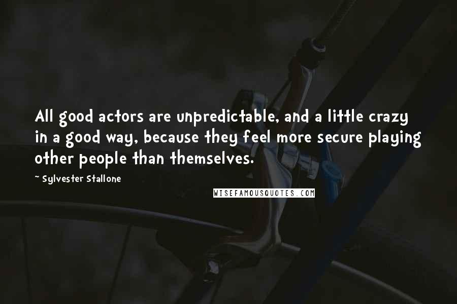 Sylvester Stallone Quotes: All good actors are unpredictable, and a little crazy in a good way, because they feel more secure playing other people than themselves.