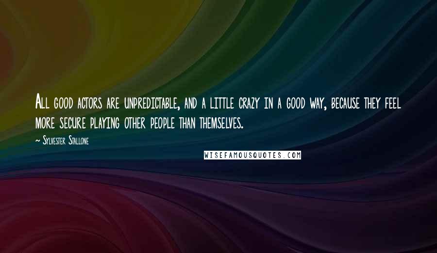 Sylvester Stallone Quotes: All good actors are unpredictable, and a little crazy in a good way, because they feel more secure playing other people than themselves.