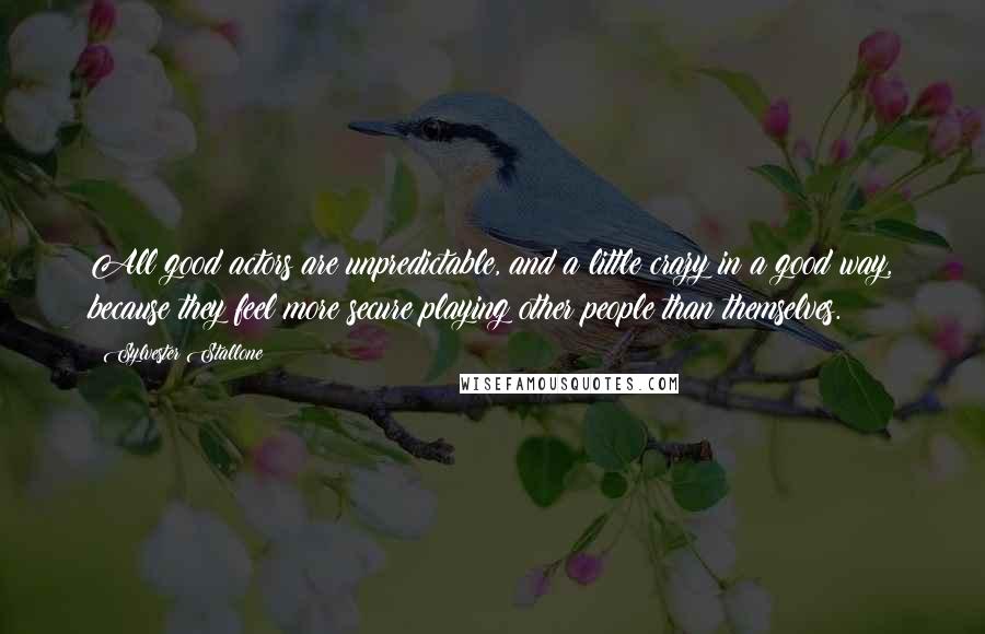 Sylvester Stallone Quotes: All good actors are unpredictable, and a little crazy in a good way, because they feel more secure playing other people than themselves.
