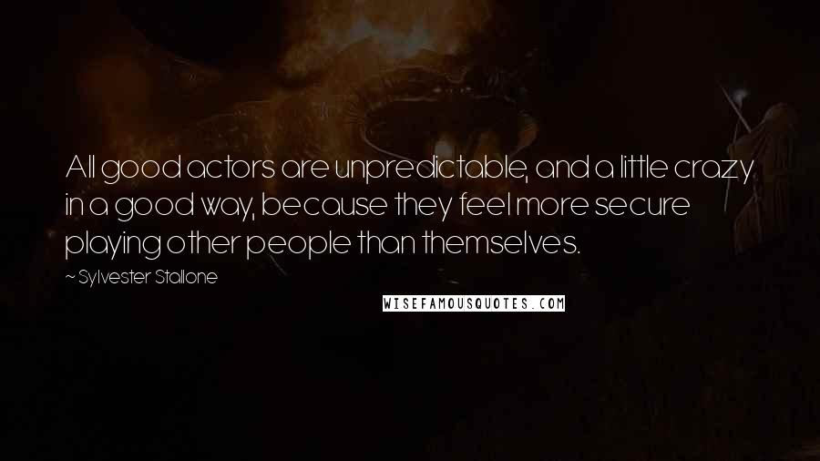 Sylvester Stallone Quotes: All good actors are unpredictable, and a little crazy in a good way, because they feel more secure playing other people than themselves.