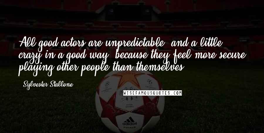 Sylvester Stallone Quotes: All good actors are unpredictable, and a little crazy in a good way, because they feel more secure playing other people than themselves.