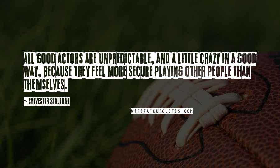 Sylvester Stallone Quotes: All good actors are unpredictable, and a little crazy in a good way, because they feel more secure playing other people than themselves.