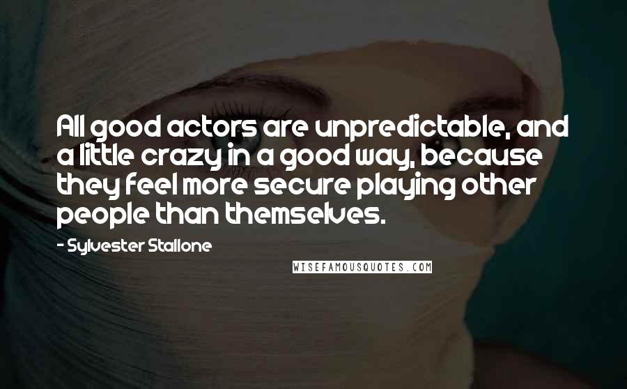 Sylvester Stallone Quotes: All good actors are unpredictable, and a little crazy in a good way, because they feel more secure playing other people than themselves.