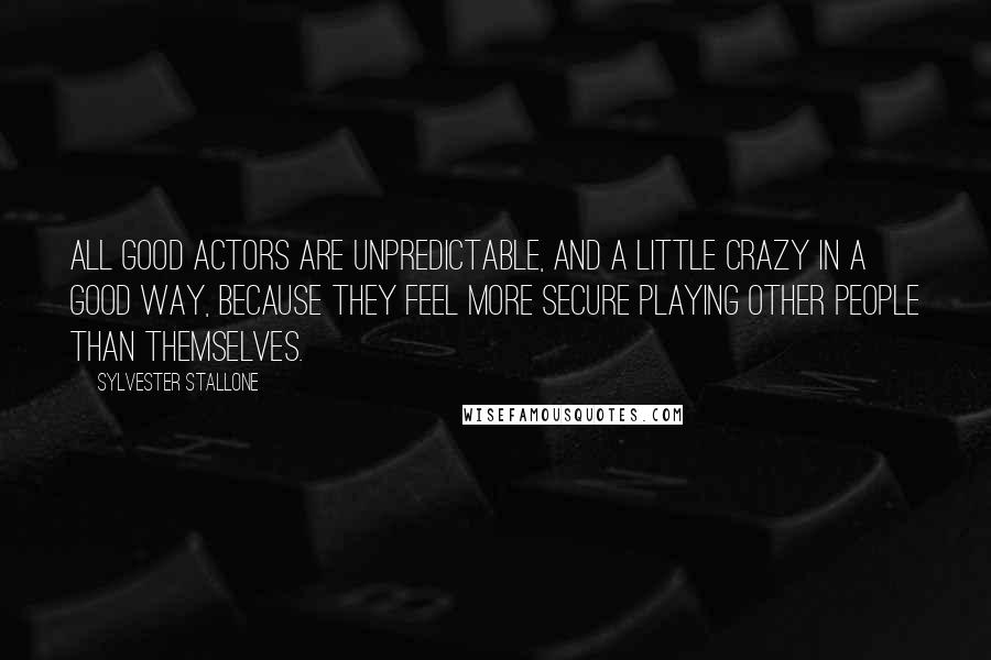 Sylvester Stallone Quotes: All good actors are unpredictable, and a little crazy in a good way, because they feel more secure playing other people than themselves.