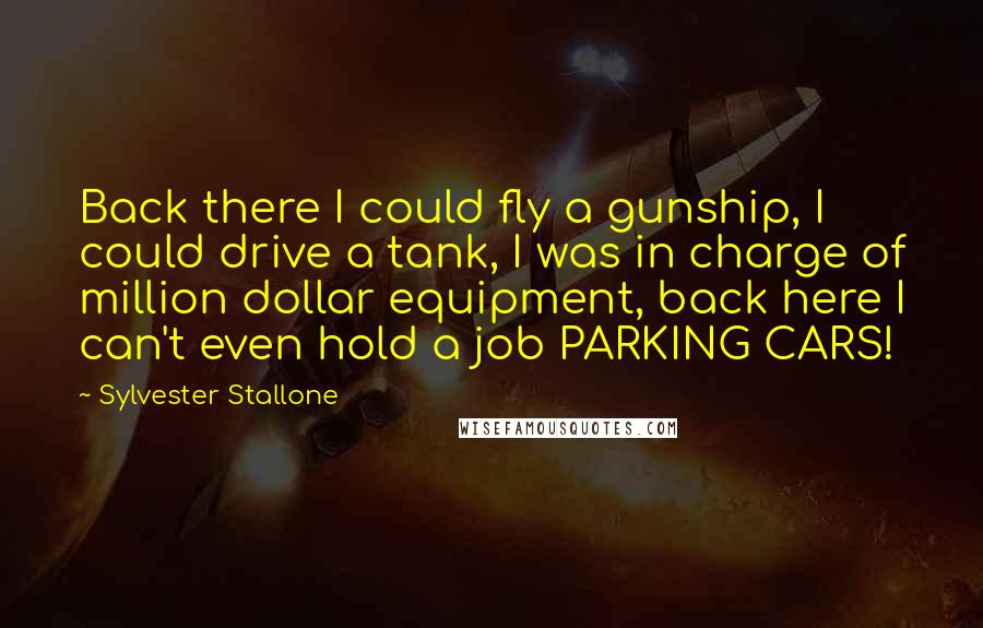 Sylvester Stallone Quotes: Back there I could fly a gunship, I could drive a tank, I was in charge of million dollar equipment, back here I can't even hold a job PARKING CARS!