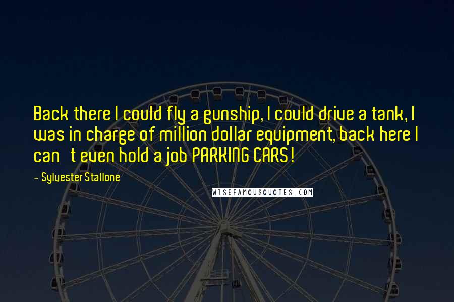 Sylvester Stallone Quotes: Back there I could fly a gunship, I could drive a tank, I was in charge of million dollar equipment, back here I can't even hold a job PARKING CARS!