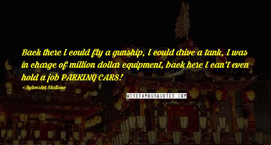 Sylvester Stallone Quotes: Back there I could fly a gunship, I could drive a tank, I was in charge of million dollar equipment, back here I can't even hold a job PARKING CARS!