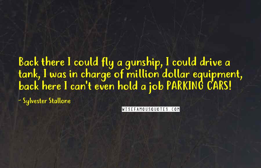 Sylvester Stallone Quotes: Back there I could fly a gunship, I could drive a tank, I was in charge of million dollar equipment, back here I can't even hold a job PARKING CARS!