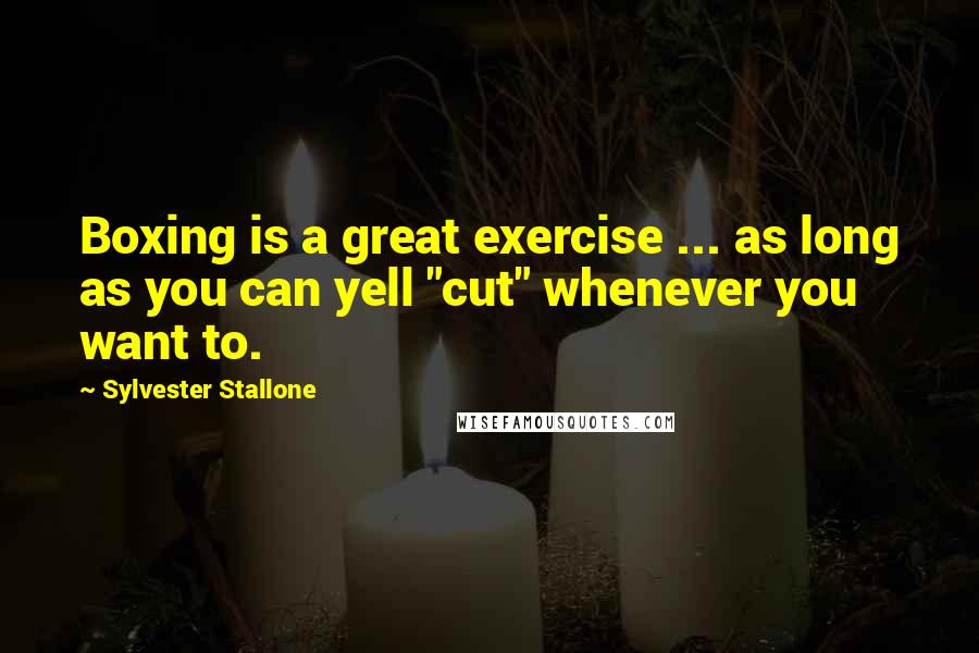 Sylvester Stallone Quotes: Boxing is a great exercise ... as long as you can yell "cut" whenever you want to.