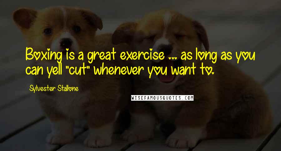 Sylvester Stallone Quotes: Boxing is a great exercise ... as long as you can yell "cut" whenever you want to.