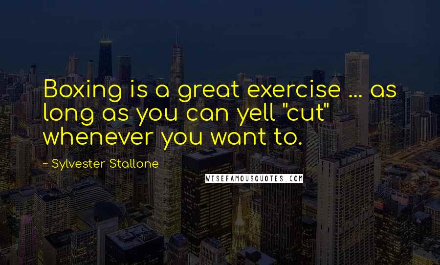 Sylvester Stallone Quotes: Boxing is a great exercise ... as long as you can yell "cut" whenever you want to.