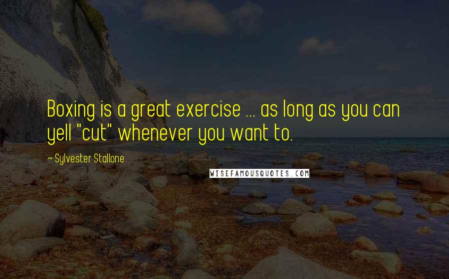 Sylvester Stallone Quotes: Boxing is a great exercise ... as long as you can yell "cut" whenever you want to.