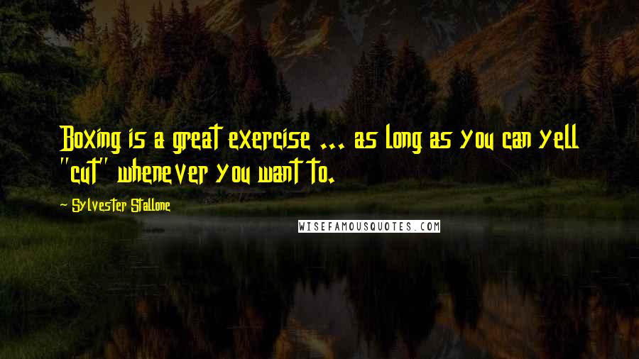 Sylvester Stallone Quotes: Boxing is a great exercise ... as long as you can yell "cut" whenever you want to.