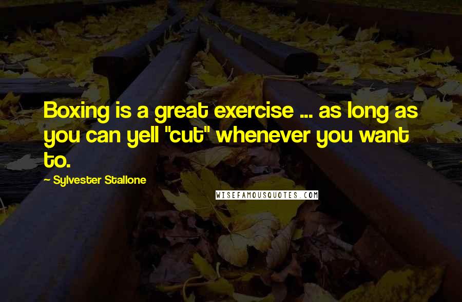 Sylvester Stallone Quotes: Boxing is a great exercise ... as long as you can yell "cut" whenever you want to.