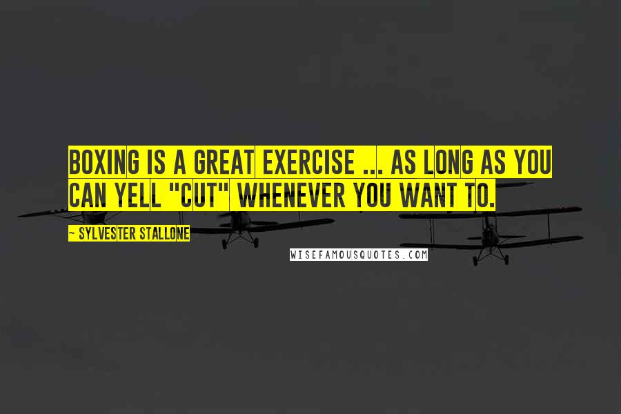 Sylvester Stallone Quotes: Boxing is a great exercise ... as long as you can yell "cut" whenever you want to.