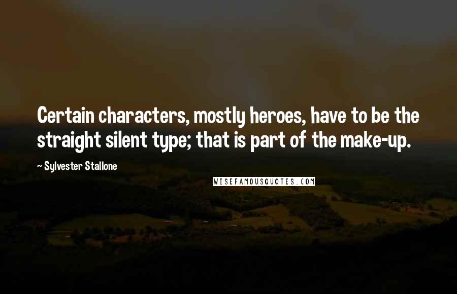 Sylvester Stallone Quotes: Certain characters, mostly heroes, have to be the straight silent type; that is part of the make-up.