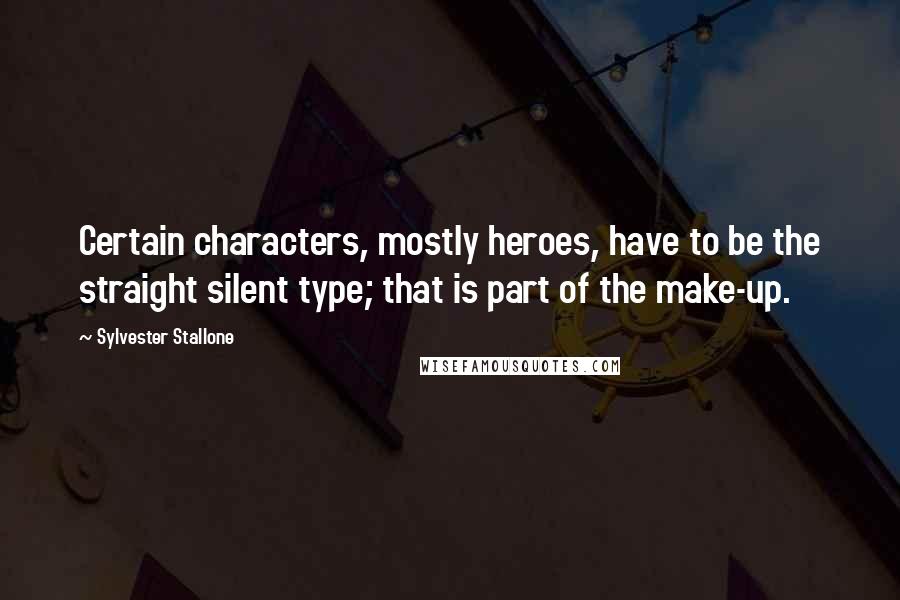 Sylvester Stallone Quotes: Certain characters, mostly heroes, have to be the straight silent type; that is part of the make-up.