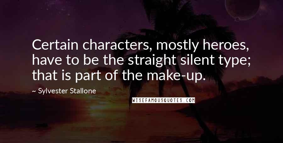 Sylvester Stallone Quotes: Certain characters, mostly heroes, have to be the straight silent type; that is part of the make-up.