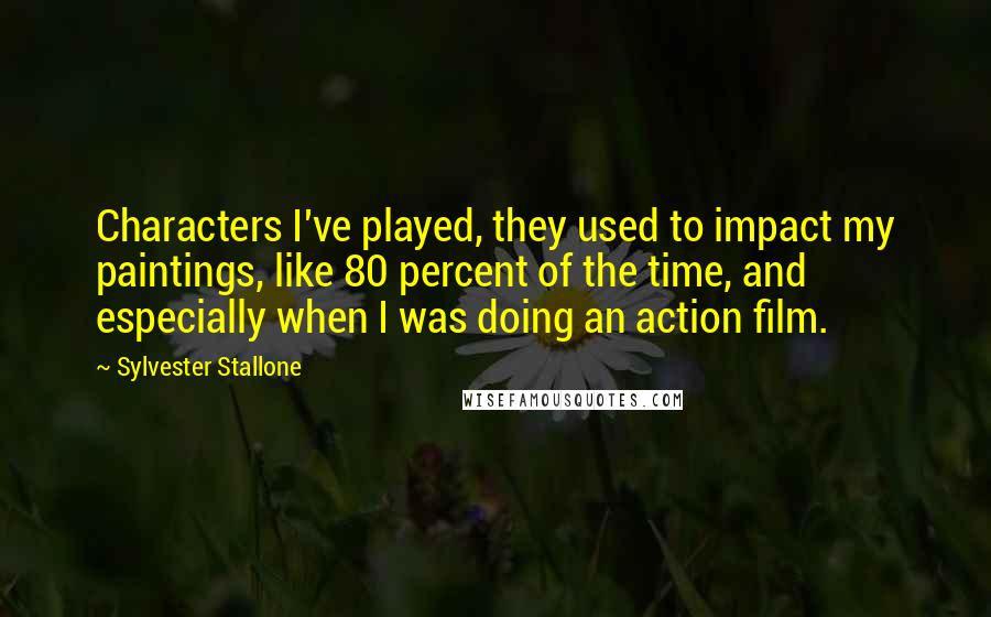 Sylvester Stallone Quotes: Characters I've played, they used to impact my paintings, like 80 percent of the time, and especially when I was doing an action film.