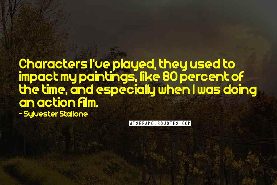 Sylvester Stallone Quotes: Characters I've played, they used to impact my paintings, like 80 percent of the time, and especially when I was doing an action film.