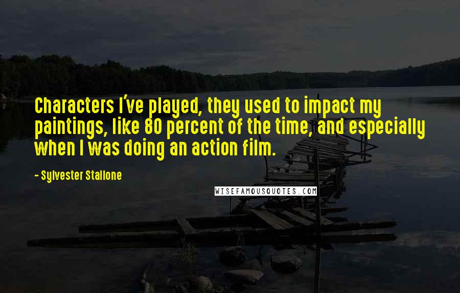 Sylvester Stallone Quotes: Characters I've played, they used to impact my paintings, like 80 percent of the time, and especially when I was doing an action film.