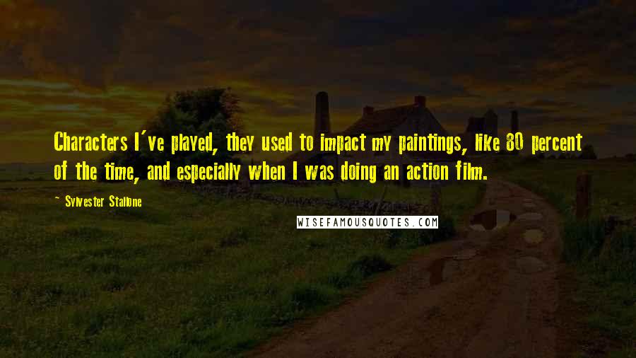 Sylvester Stallone Quotes: Characters I've played, they used to impact my paintings, like 80 percent of the time, and especially when I was doing an action film.