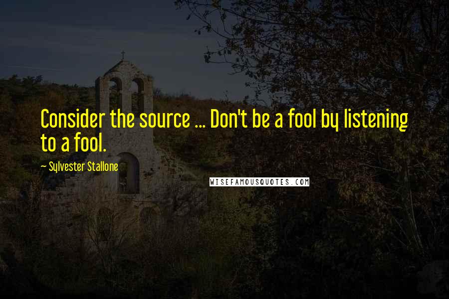 Sylvester Stallone Quotes: Consider the source ... Don't be a fool by listening to a fool.