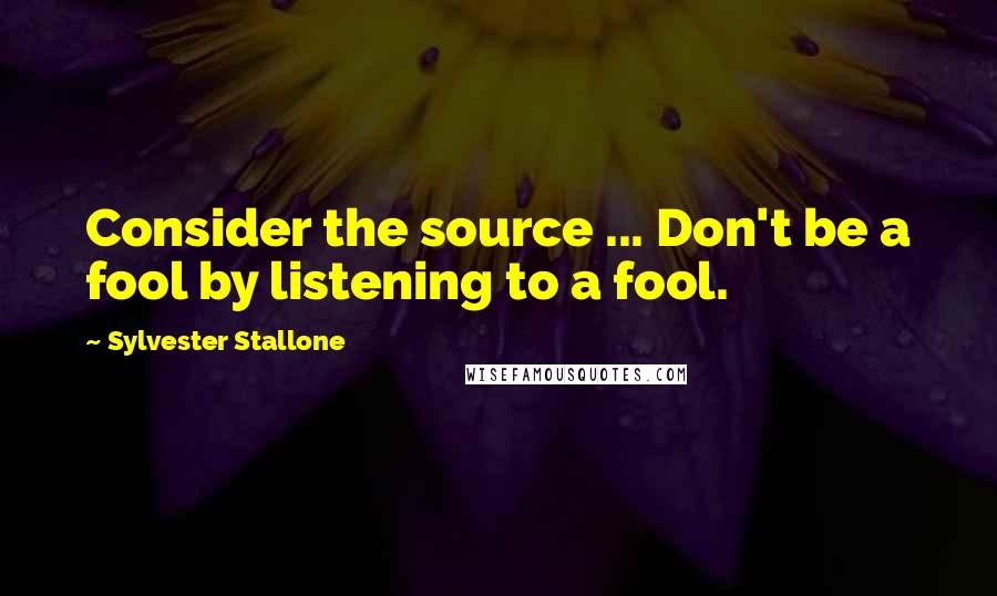 Sylvester Stallone Quotes: Consider the source ... Don't be a fool by listening to a fool.